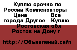 Куплю срочно по России Компенсаторы › Цена ­ 90 000 - Все города Другое » Куплю   . Ростовская обл.,Ростов-на-Дону г.